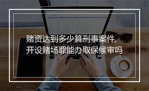 赌资达到多少算刑事案件,开设赌场罪能办取保候审吗