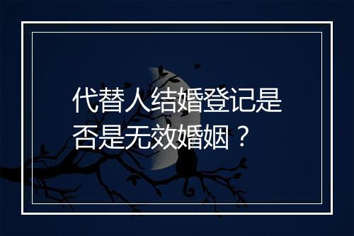 代替人结婚登记是否是无效婚姻？