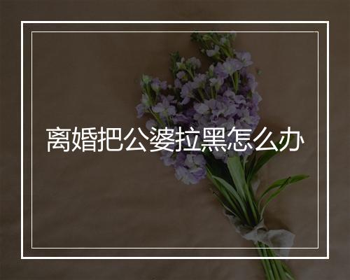 离婚把公婆拉黑怎么办
