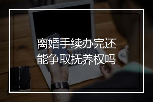 离婚手续办完还能争取抚养权吗