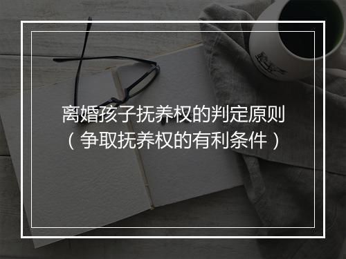 离婚孩子抚养权的判定原则（争取抚养权的有利条件）