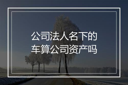 公司法人名下的车算公司资产吗