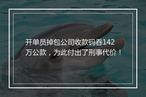 开单员掉包公司收款码吞142万公款，为此付出了刑事代价！