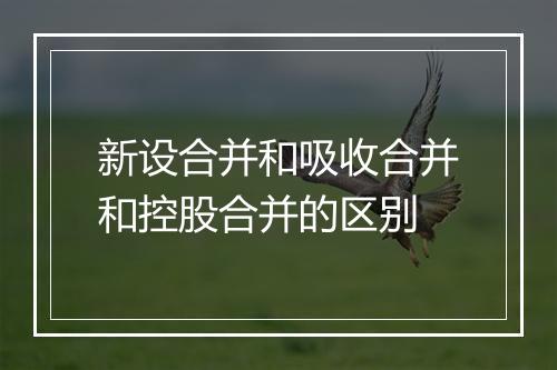 新设合并和吸收合并和控股合并的区别