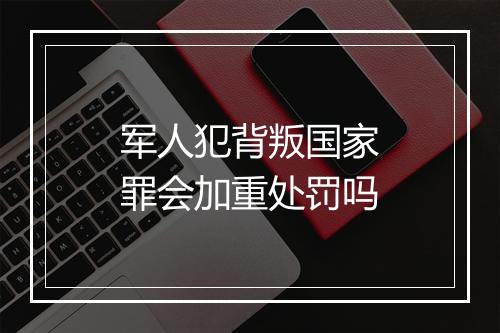 军人犯背叛国家罪会加重处罚吗