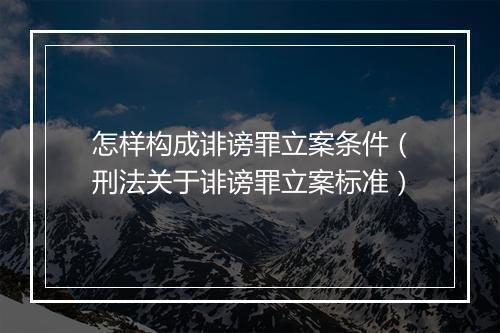 怎样构成诽谤罪立案条件（刑法关于诽谤罪立案标准）
