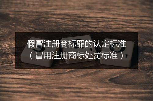 假冒注册商标罪的认定标准（冒用注册商标处罚标准）