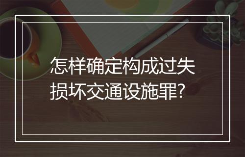 怎样确定构成过失损坏交通设施罪?