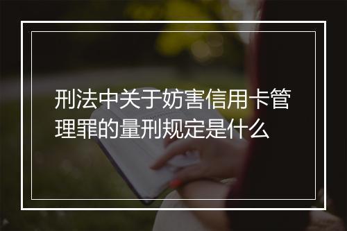 刑法中关于妨害信用卡管理罪的量刑规定是什么