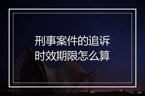 刑事案件的追诉时效期限怎么算
