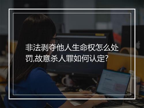 非法剥夺他人生命权怎么处罚,故意杀人罪如何认定?