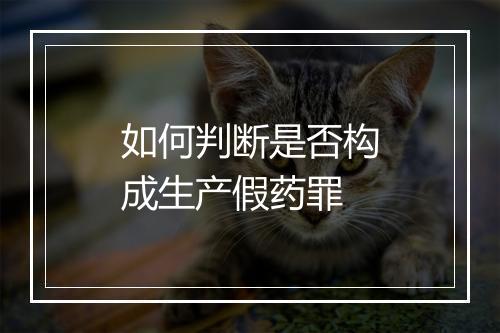 如何判断是否构成生产假药罪