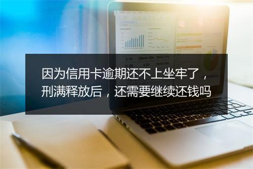 因为信用卡逾期还不上坐牢了，刑满释放后，还需要继续还钱吗