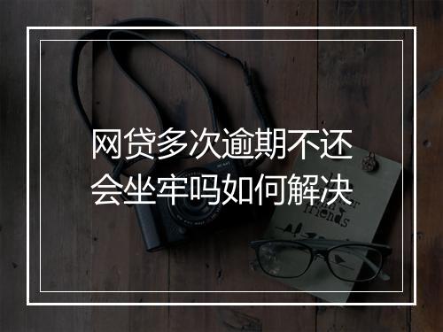 网贷多次逾期不还会坐牢吗如何解决