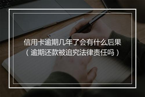 信用卡逾期几年了会有什么后果（逾期还款被追究法律责任吗）