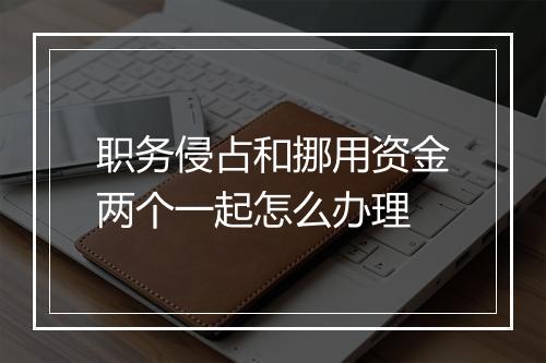 职务侵占和挪用资金两个一起怎么办理