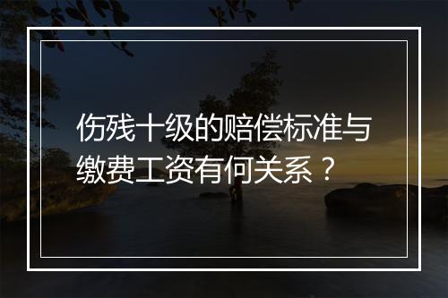 伤残十级的赔偿标准与缴费工资有何关系？