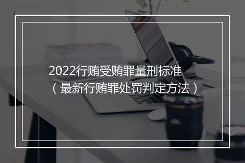 2022行贿受贿罪量刑标准（最新行贿罪处罚判定方法）