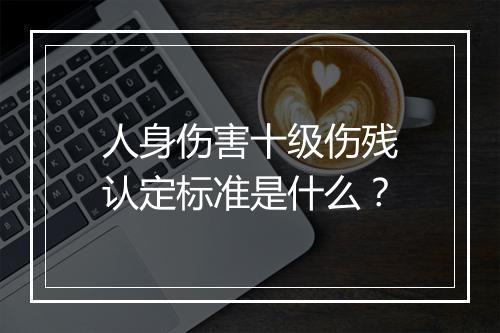 人身伤害十级伤残认定标准是什么？