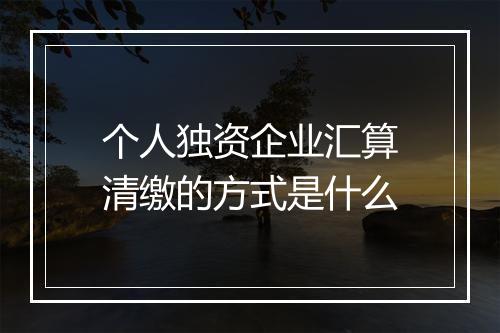 个人独资企业汇算清缴的方式是什么