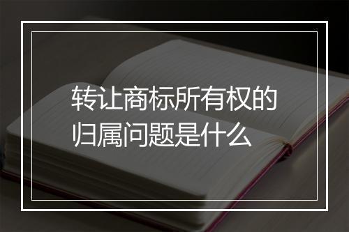 转让商标所有权的归属问题是什么