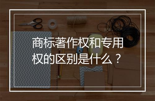 商标著作权和专用权的区别是什么？