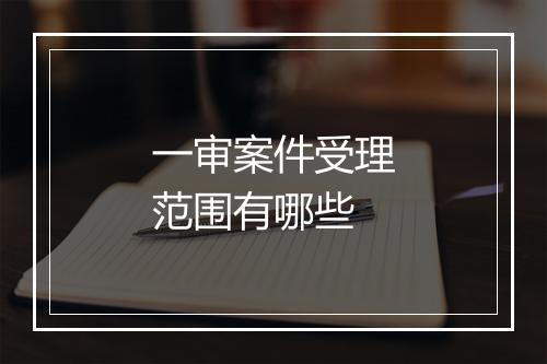 一审案件受理范围有哪些