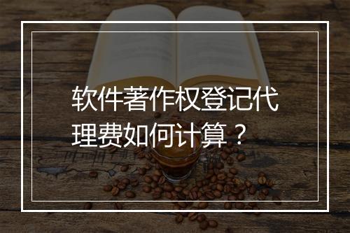 软件著作权登记代理费如何计算？
