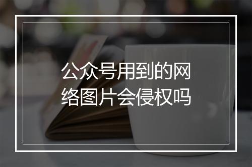 公众号用到的网络图片会侵权吗