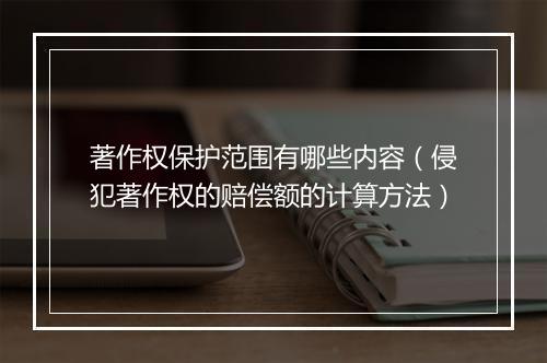 著作权保护范围有哪些内容（侵犯著作权的赔偿额的计算方法）