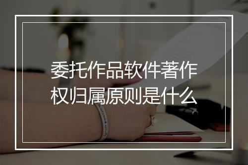 委托作品软件著作权归属原则是什么