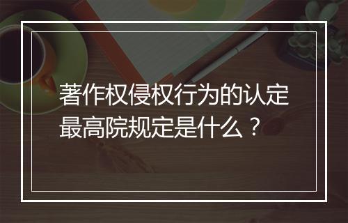 著作权侵权行为的认定最高院规定是什么？