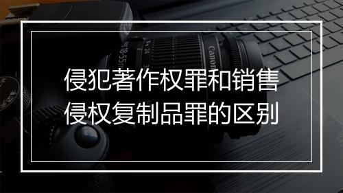 侵犯著作权罪和销售侵权复制品罪的区别