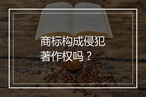 商标构成侵犯著作权吗？