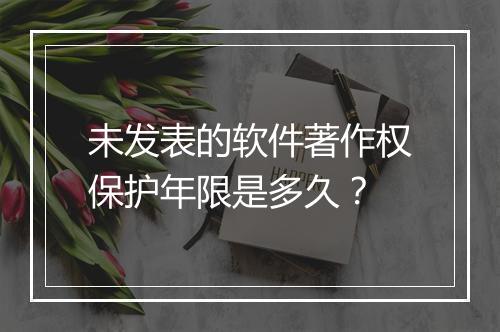 未发表的软件著作权保护年限是多久？