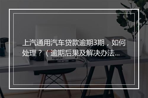 上汽通用汽车贷款逾期3期，如何处理？（逾期后果及解决办法详解）