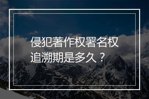 侵犯著作权署名权追溯期是多久？