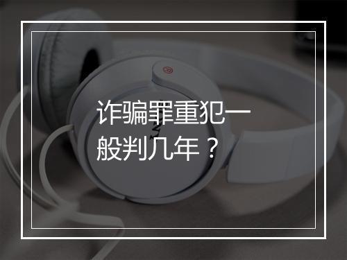 诈骗罪重犯一般判几年？