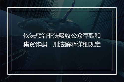 依法惩治非法吸收公众存款和集资诈骗，刑法解释详细规定