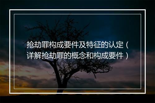 抢劫罪构成要件及特征的认定（详解抢劫罪的概念和构成要件）