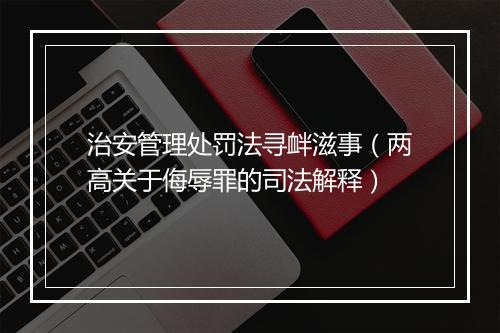 治安管理处罚法寻衅滋事（两高关于侮辱罪的司法解释）