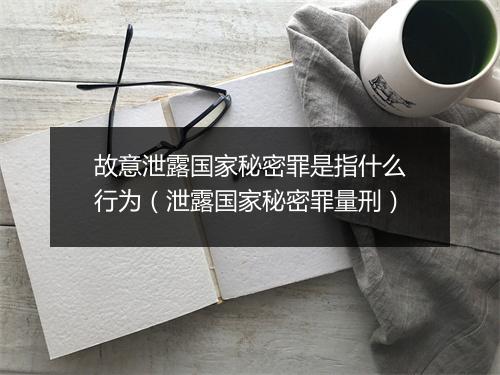 故意泄露国家秘密罪是指什么行为（泄露国家秘密罪量刑）