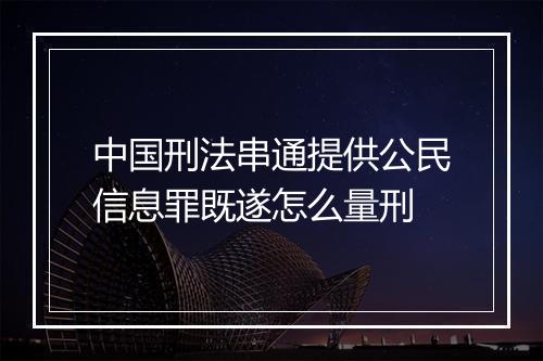 中国刑法串通提供公民信息罪既遂怎么量刑