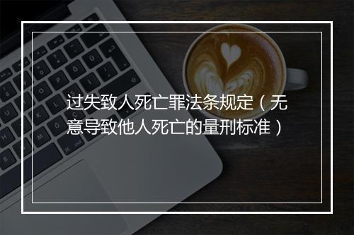 过失致人死亡罪法条规定（无意导致他人死亡的量刑标准）