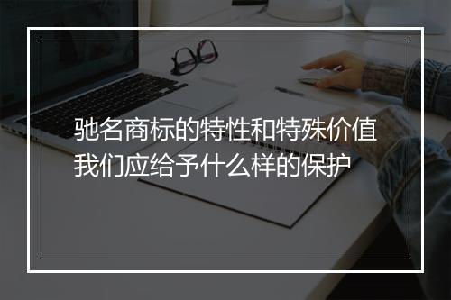 驰名商标的特性和特殊价值我们应给予什么样的保护