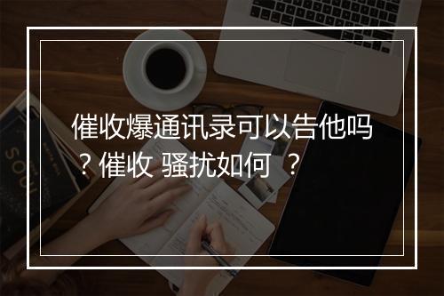 催收爆通讯录可以告他吗？催收 骚扰如何 ？
