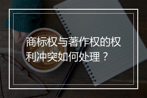 商标权与著作权的权利冲突如何处理？