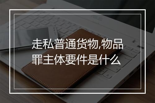走私普通货物,物品罪主体要件是什么