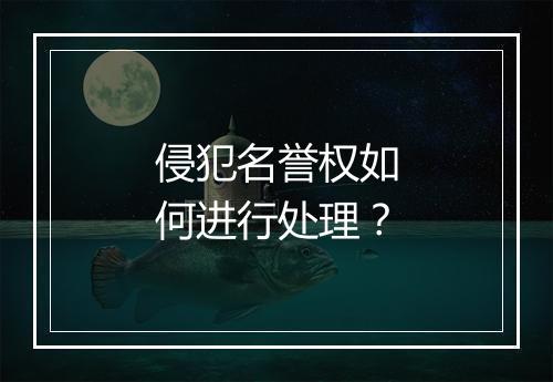 侵犯名誉权如何进行处理？
