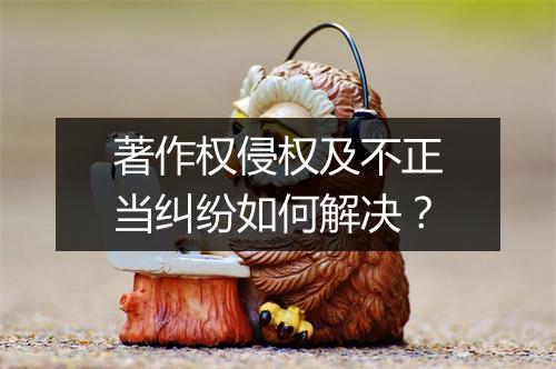 著作权侵权及不正当纠纷如何解决？